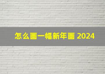 怎么画一幅新年画 2024